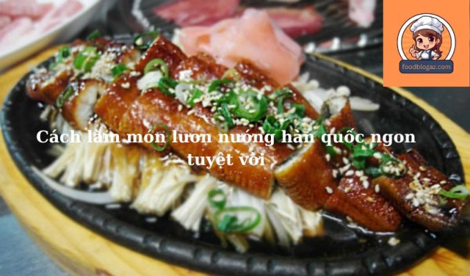 Cách làm món lươn nướng hàn quốc ngon tuyệt vời