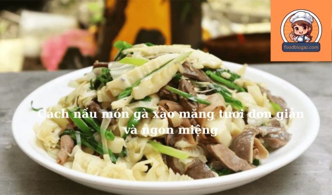 Cách nấu món gà xào măng tươi đơn giản và ngon miệng