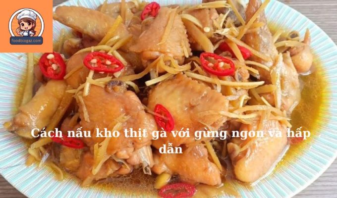 Cách nấu kho thịt gà với gừng ngon và hấp dẫn